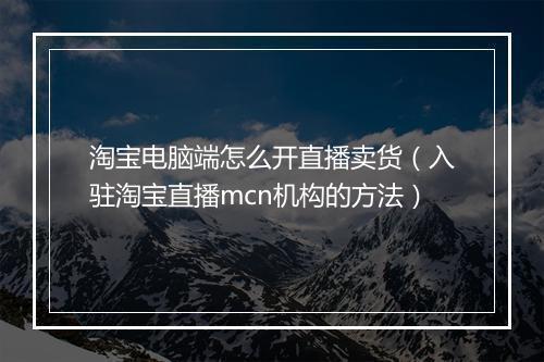 淘宝电脑端怎么开直播卖货（入驻淘宝直播mcn机构的方法）