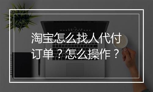 淘宝怎么找人代付订单？怎么操作？