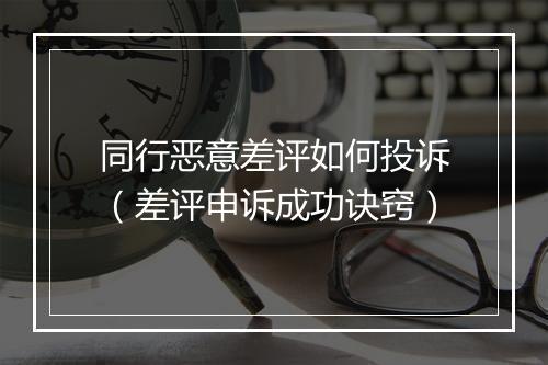 同行恶意差评如何投诉（差评申诉成功诀窍）