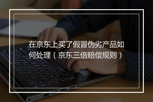 在京东上买了假冒伪劣产品如何处理（京东三倍赔偿规则）