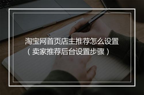 淘宝网首页店主推荐怎么设置（卖家推荐后台设置步骤）