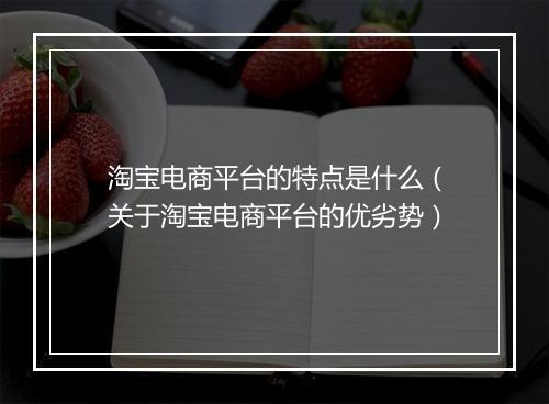 淘宝电商平台的特点是什么（关于淘宝电商平台的优劣势）
