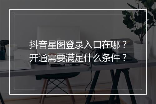 抖音星图登录入口在哪？开通需要满足什么条件？