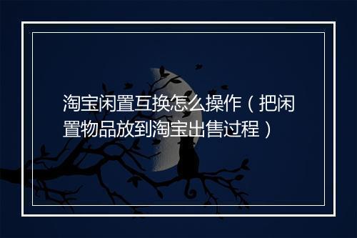 淘宝闲置互换怎么操作（把闲置物品放到淘宝出售过程）