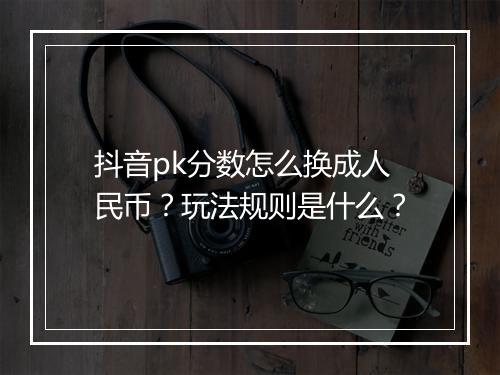 抖音pk分数怎么换成人民币？玩法规则是什么？