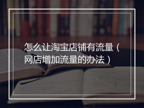 怎么让淘宝店铺有流量（网店增加流量的办法）