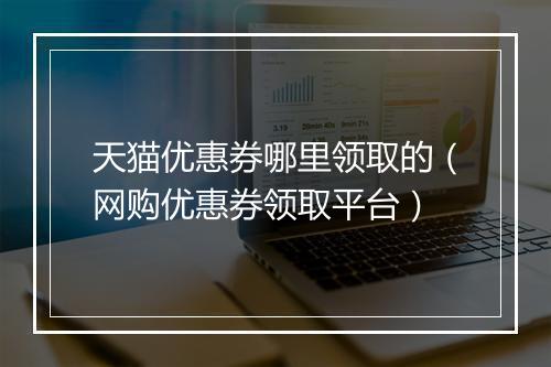 天猫优惠券哪里领取的（网购优惠券领取平台）