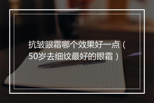 抗皱眼霜哪个效果好一点（50岁去细纹最好的眼霜）