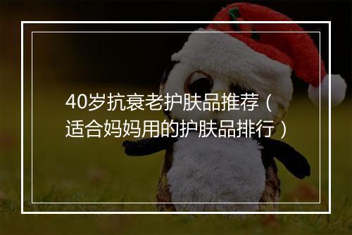 40岁抗衰老护肤品推荐（适合妈妈用的护肤品排行）