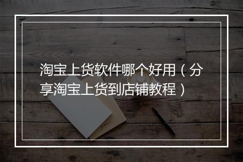 淘宝上货软件哪个好用（分享淘宝上货到店铺教程）
