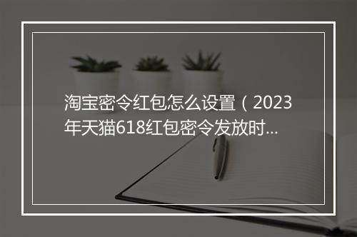 淘宝密令红包怎么设置（2023年天猫618红包密令发放时间）