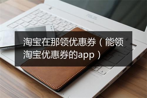 淘宝在那领优惠券（能领淘宝优惠券的app）