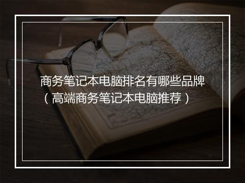 商务笔记本电脑排名有哪些品牌（高端商务笔记本电脑推荐）
