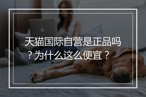 天猫国际自营是正品吗？为什么这么便宜？