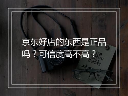 京东好店的东西是正品吗？可信度高不高？