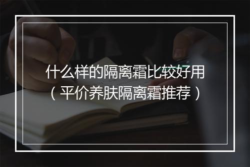 什么样的隔离霜比较好用（平价养肤隔离霜推荐）