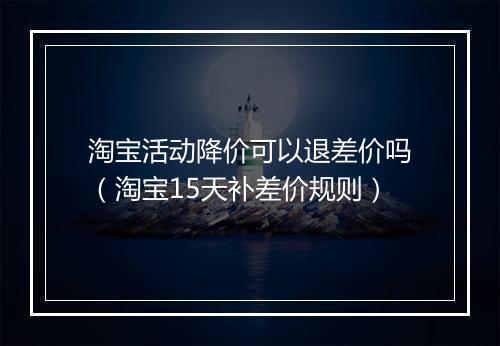 淘宝活动降价可以退差价吗（淘宝15天补差价规则）