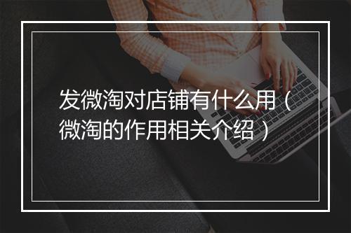 发微淘对店铺有什么用（微淘的作用相关介绍）