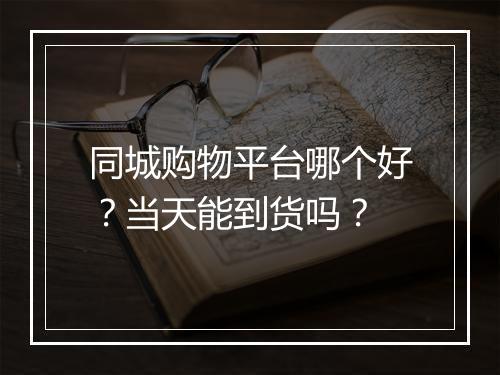 同城购物平台哪个好？当天能到货吗？