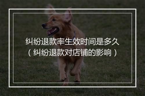 纠纷退款率生效时间是多久（纠纷退款对店铺的影响）