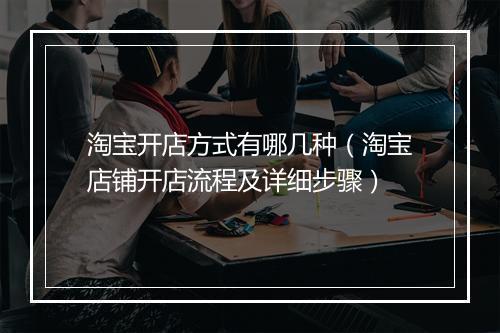 淘宝开店方式有哪几种（淘宝店铺开店流程及详细步骤）