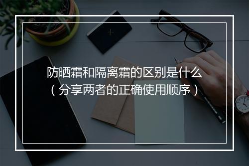 防晒霜和隔离霜的区别是什么（分享两者的正确使用顺序）