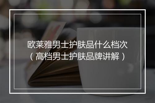 欧莱雅男士护肤品什么档次（高档男士护肤品牌讲解）