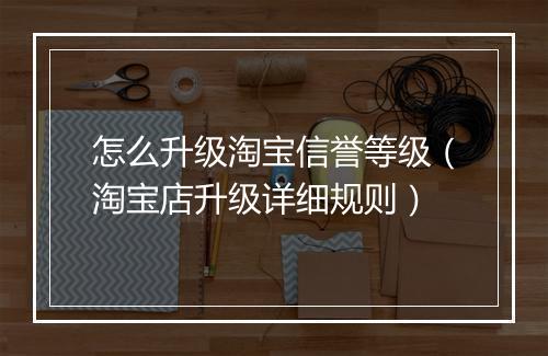 怎么升级淘宝信誉等级（淘宝店升级详细规则）