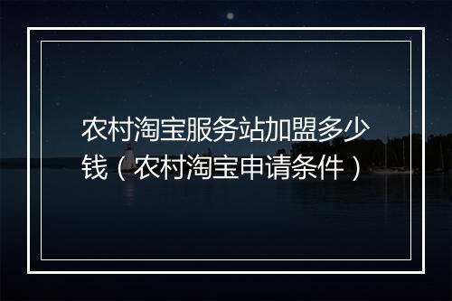 农村淘宝服务站加盟多少钱（农村淘宝申请条件）