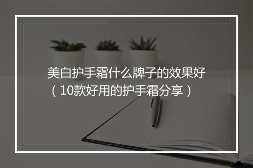 美白护手霜什么牌子的效果好（10款好用的护手霜分享）