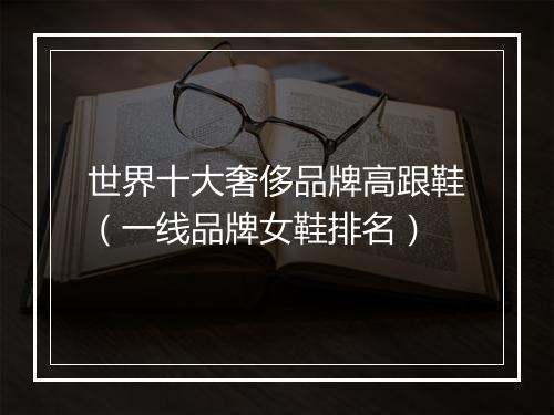 世界十大奢侈品牌高跟鞋（一线品牌女鞋排名）