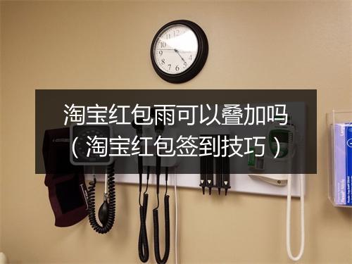 淘宝红包雨可以叠加吗（淘宝红包签到技巧）