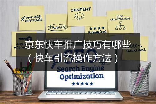 京东快车推广技巧有哪些（快车引流操作方法）
