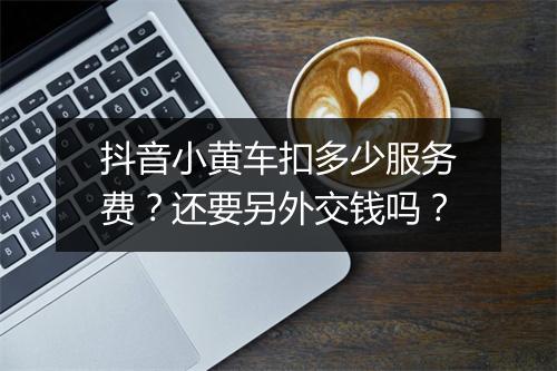 抖音小黄车扣多少服务费？还要另外交钱吗？