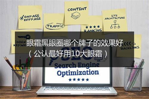 眼霜黑眼圈哪个牌子的效果好（公认最好用10大眼霜）