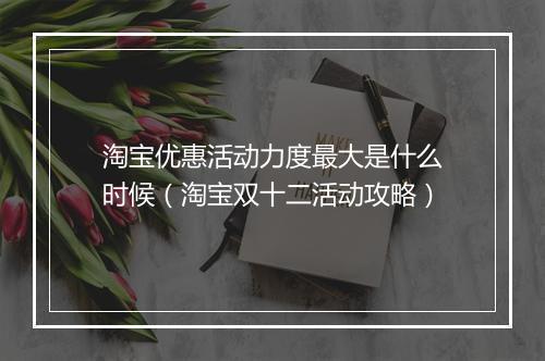 淘宝优惠活动力度最大是什么时候（淘宝双十二活动攻略）