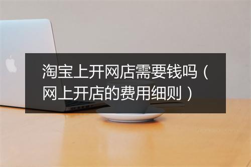 淘宝上开网店需要钱吗（网上开店的费用细则）