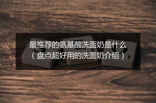 最推荐的氨基酸洗面奶是什么（盘点超好用的洗面奶介绍）