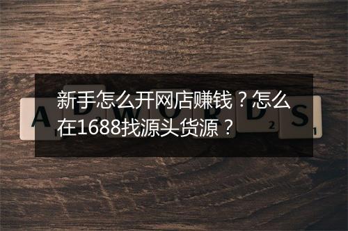 新手怎么开网店赚钱？怎么在1688找源头货源？
