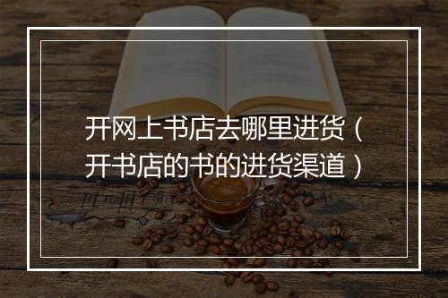 开网上书店去哪里进货（开书店的书的进货渠道）