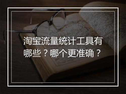 淘宝流量统计工具有哪些？哪个更准确？