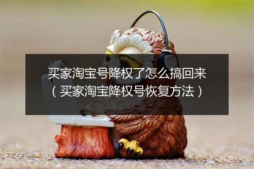 买家淘宝号降权了怎么搞回来（买家淘宝降权号恢复方法）