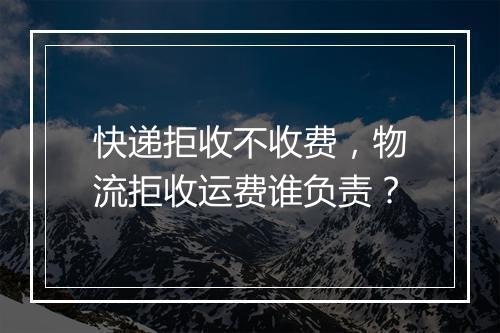快递拒收不收费，物流拒收运费谁负责？