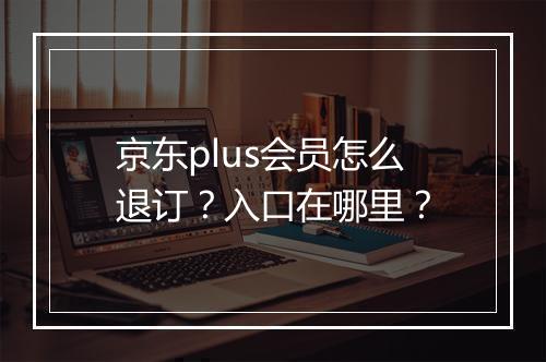 京东plus会员怎么退订？入口在哪里？