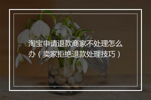 淘宝申请退款商家不处理怎么办（卖家拒绝退款处理技巧）