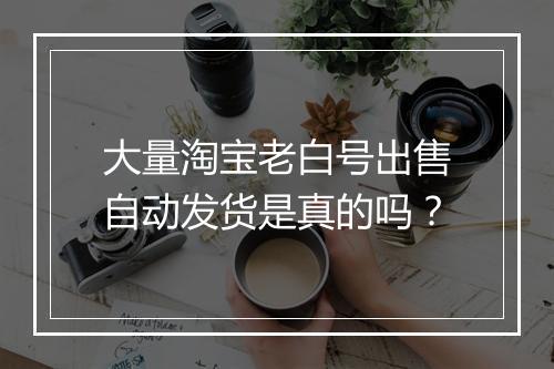大量淘宝老白号出售自动发货是真的吗？