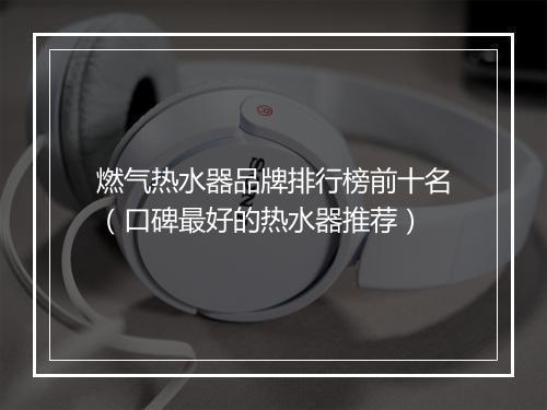 燃气热水器品牌排行榜前十名（口碑最好的热水器推荐）