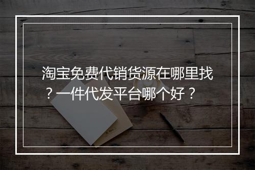 淘宝免费代销货源在哪里找？一件代发平台哪个好？