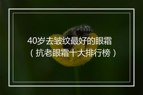 40岁去皱纹最好的眼霜（抗老眼霜十大排行榜）