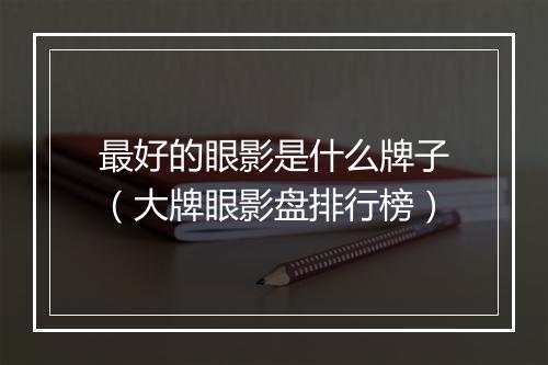 最好的眼影是什么牌子（大牌眼影盘排行榜）